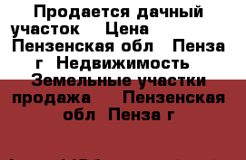 Продается дачный участок. › Цена ­ 200 000 - Пензенская обл., Пенза г. Недвижимость » Земельные участки продажа   . Пензенская обл.,Пенза г.